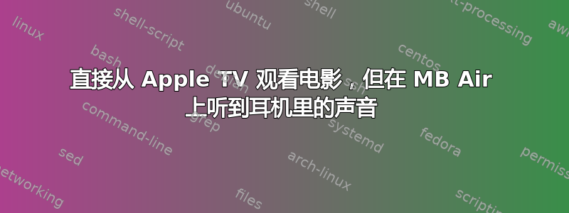 直接从 Apple TV 观看电影，但在 MB Air 上听到耳机里的声音