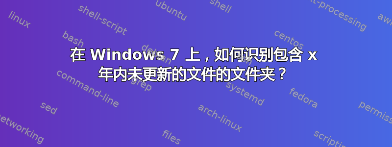 在 Windows 7 上，如何识别包含 x 年内未更新的文件的文件夹？