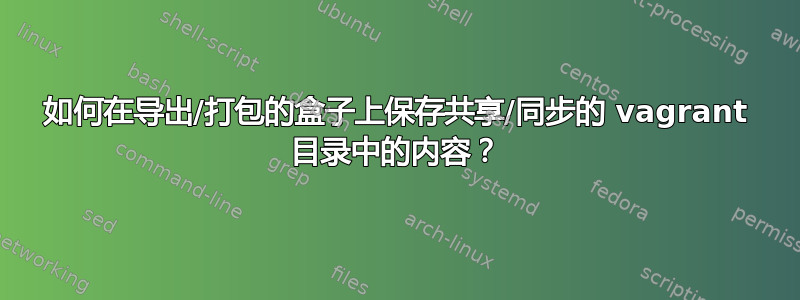 如何在导出/打包的盒子上保存共享/同步的 vagrant 目录中的内容？