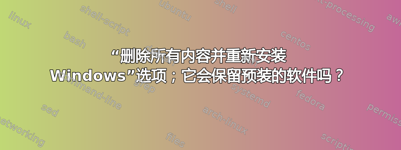 “删除所有内容并重新安装 Windows”选项；它会保留预装的软件吗？