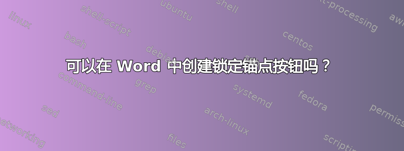 可以在 Word 中创建锁定锚点按钮吗？