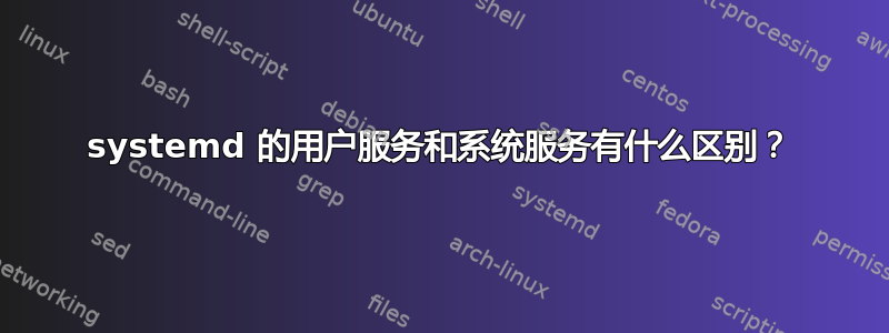 systemd 的用户服务和系统服务有什么区别？