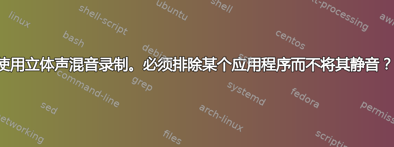 使用立体声混音录制。必须排除某个应用程序而不将其静音？