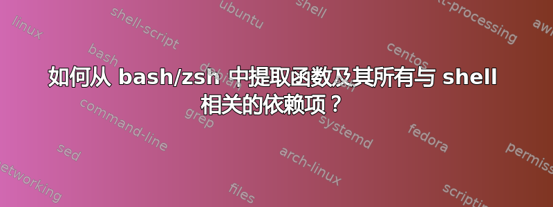 如何从 bash/zsh 中提取函数及其所有与 shell 相关的依赖项？