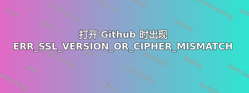 打开 Github 时出现 ERR_SSL_VERSION_OR_CIPHER_MISMATCH