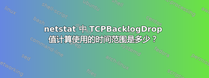 netstat 中 TCPBacklogDrop 值计算使用的时间范围是多少？