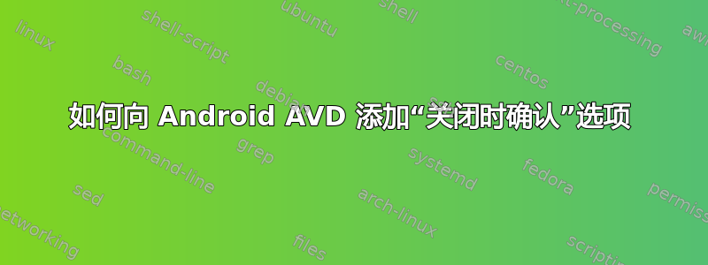 如何向 Android AVD 添加“关闭时确认”选项