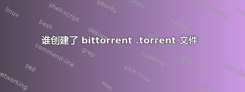 谁创建了 bittorrent .torrent 文件 