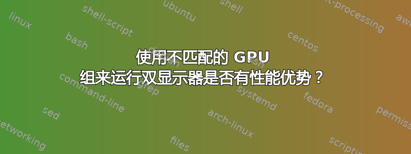 使用不匹配的 GPU 组来运行双显示器是否有性能优势？