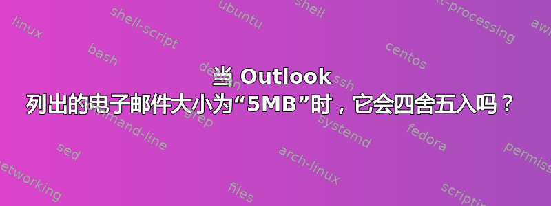 当 Outlook 列出的电子邮件大小为“5MB”时，它会四舍五入吗？