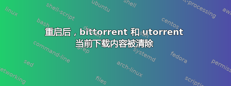 重启后，bittorrent 和 utorrent 当前下载内容被清除