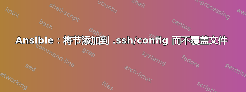 Ansible：将节添加到 .ssh/config 而不覆盖文件