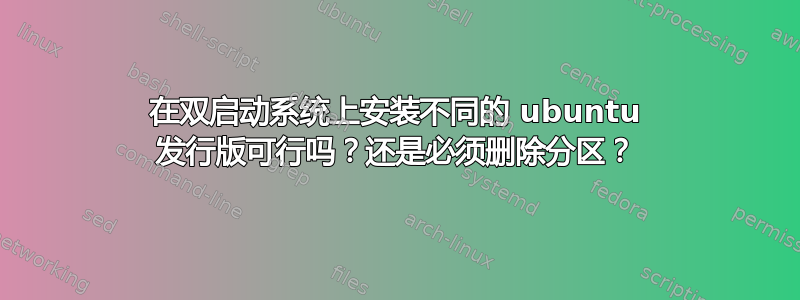 在双启动系统上安装不同的 ubuntu 发行版可行吗？还是必须删除分区？