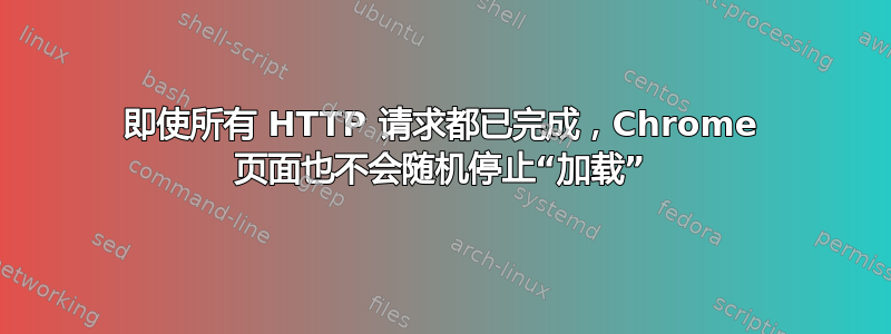 即使所有 HTTP 请求都已完成，Chrome 页面也不会随机停止“加载”