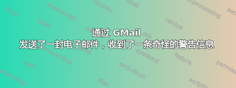 通过 GMail 发送了一封电子邮件，收到了一条奇怪的警告信息