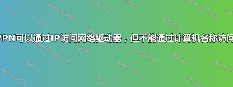 VPN可以通过IP访问网络驱动器，但不能通过计算机名称访问