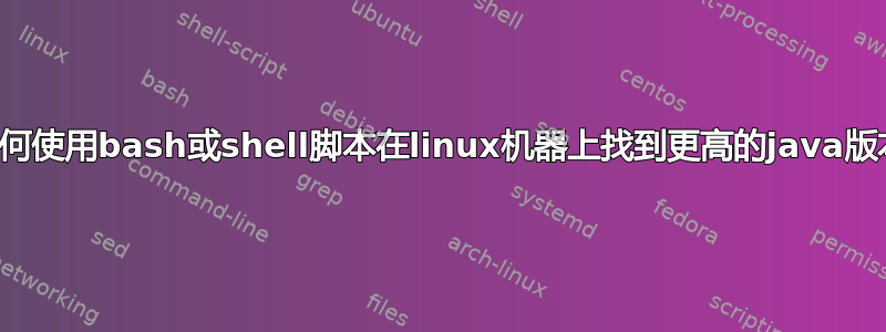 如何使用bash或shell脚本在linux机器上找到更高的java版本