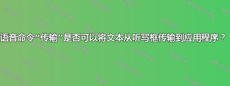 语音命令“传输”是否可以将文本从听写框传输到应用程序？