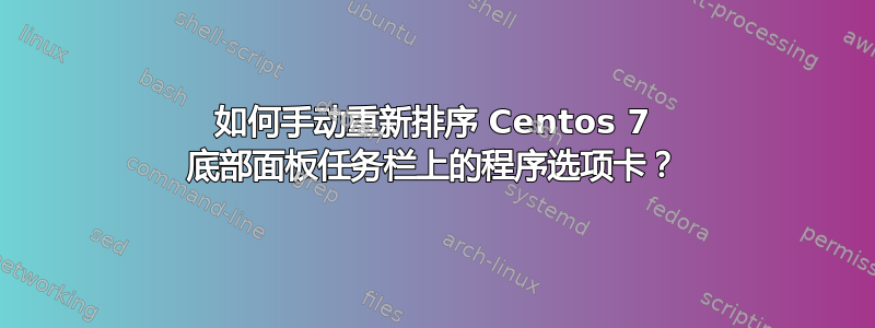 如何手动重新排序 Centos 7 底部面板任务栏上的程序选项卡？