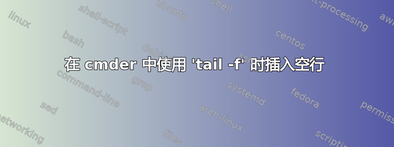 在 cmder 中使用 'tail -f' 时插入空行