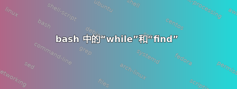 bash 中的“while”和“find”