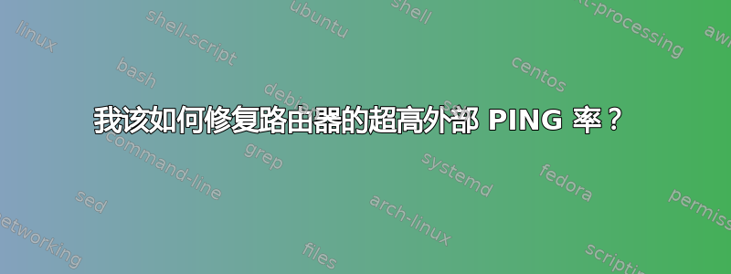 我该如何修复路由器的超高外部 PING 率？