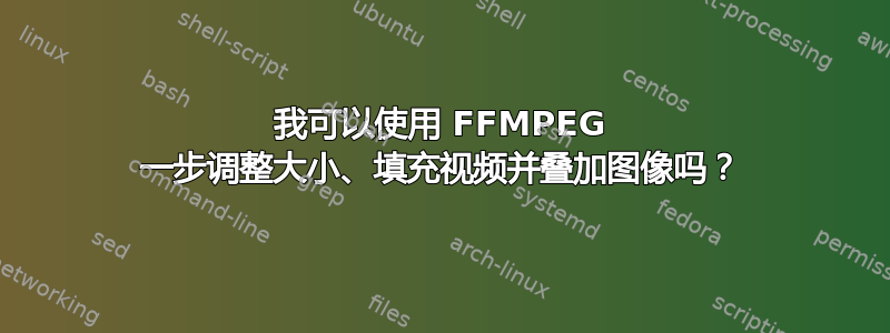 我可以使用 FFMPEG 一步调整大小、填充视频并叠加图像吗？