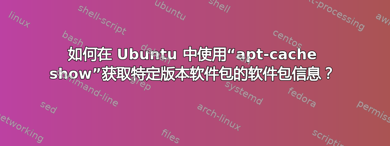 如何在 Ubuntu 中使用“apt-cache show”获取特定版本软件包的软件包信息？