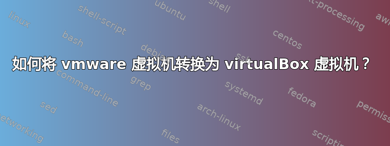 如何将 vmware 虚拟机转换为 virtualBox 虚拟机？