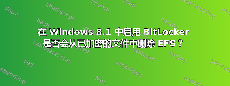 在 Windows 8.1 中启用 BitLocker 是否会从已加密的文件中删除 EFS？