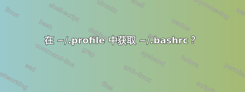 在 ~/.profile 中获取 ~/.bashrc？