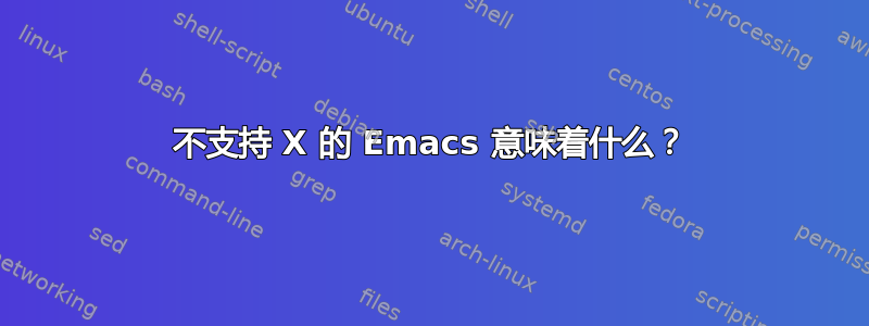 不支持 X 的 Emacs 意味着什么？