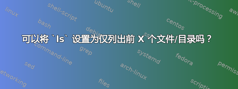 可以将 `ls` 设置为仅列出前 X 个文件/目录吗？