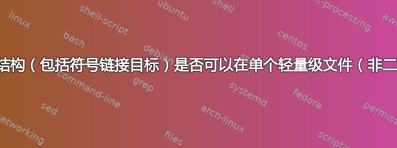 文件系统的逻辑结构（包括符号链接目标）是否可以在单个轻量级文件（非二进制）中表示？