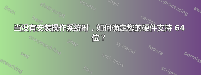 当没有安装操作系统时，如何确定您的硬件支持 64 位？