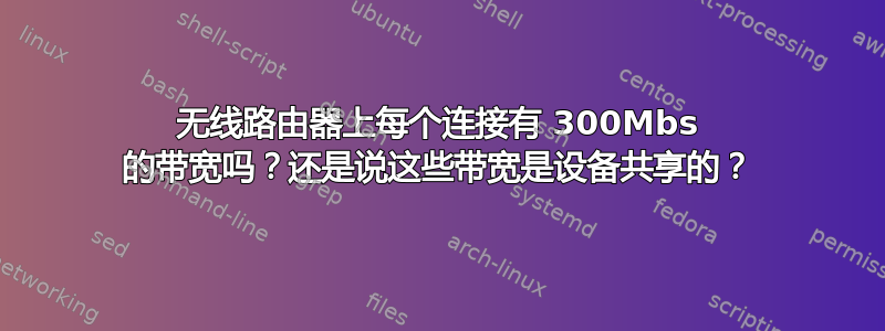 无线路由器上每个连接有 300Mbs 的带宽吗？还是说这些带宽是设备共享的？