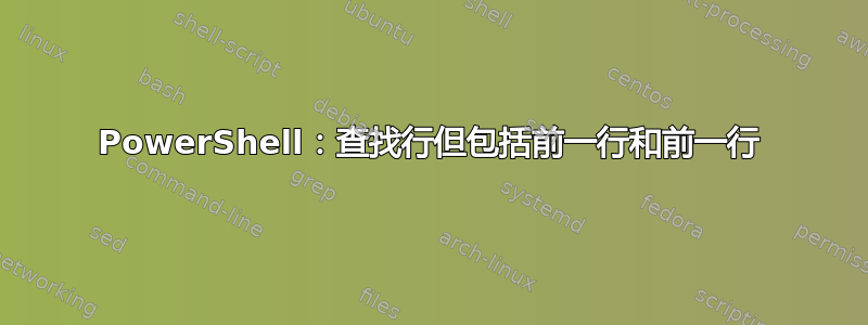 PowerShell：查找行但包括前一行和前一行