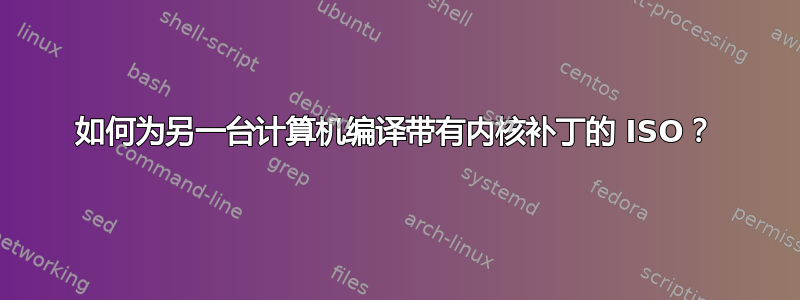 如何为另一台计算机编译带有内核补丁的 ISO？