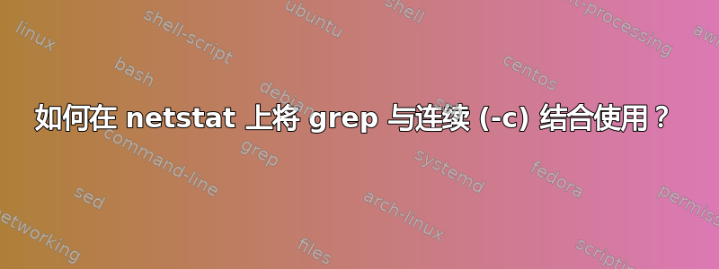 如何在 netstat 上将 grep 与连续 (-c) 结合使用？