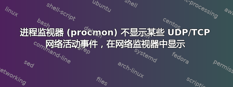 进程监视器 (procmon) 不显示某些 UDP/TCP 网络活动事件，在网络监视器中显示