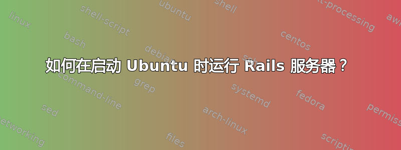 如何在启动 Ubuntu 时运行 Rails 服务器？