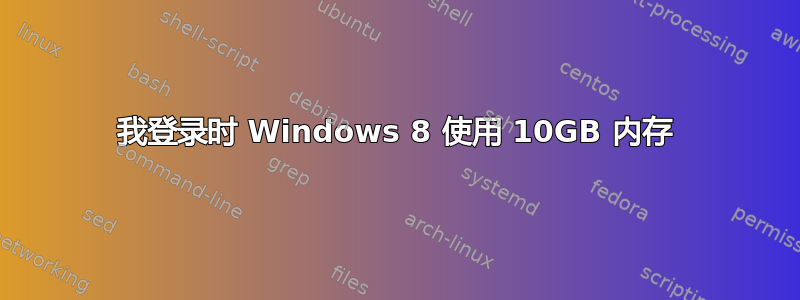 我登录时 Windows 8 使用 10GB 内存