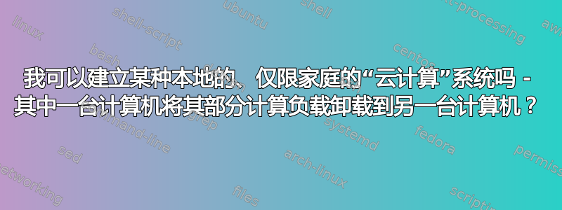 我可以建立某种本地的、仅限家庭的“云计算”系统吗 - 其中一台计算机将其部分计算负载卸载到另一台计算机？