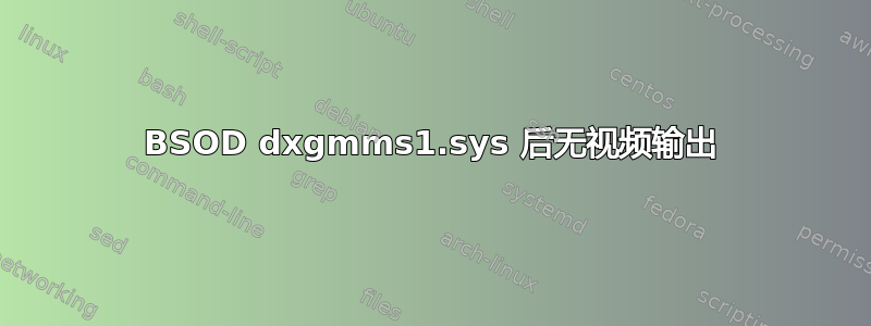 BSOD dxgmms1.sys 后无视频输出