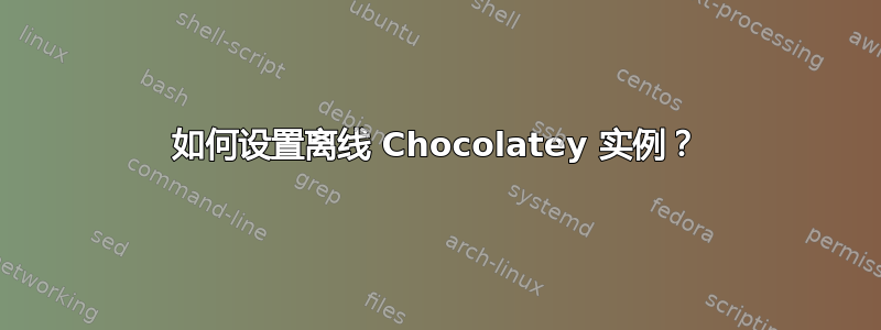 如何设置离线 Chocolatey 实例？