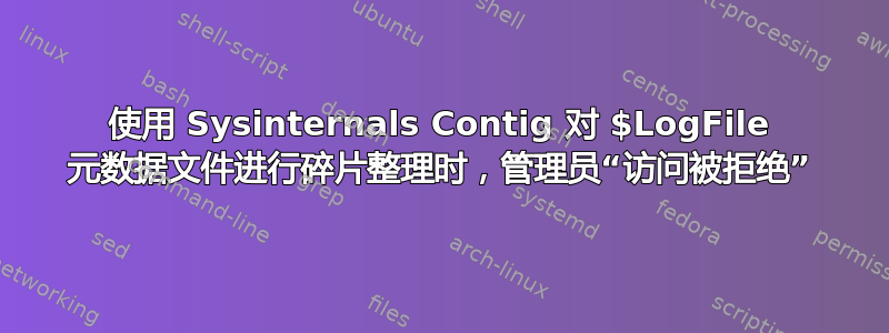 使用 Sysinternals Contig 对 $LogFile 元数据文件进行碎片整理时，管理员“访问被拒绝”