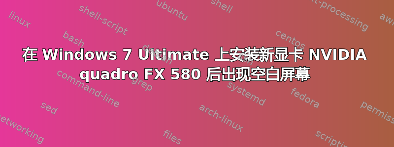 在 Windows 7 Ultimate 上安装新显卡 NVIDIA quadro FX 580 后出现空白屏幕