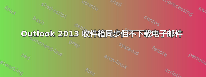 Outlook 2013 收件箱同步但不下载电子邮件