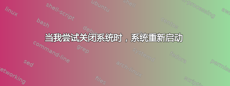 当我尝试关闭系统时，系统重新启动