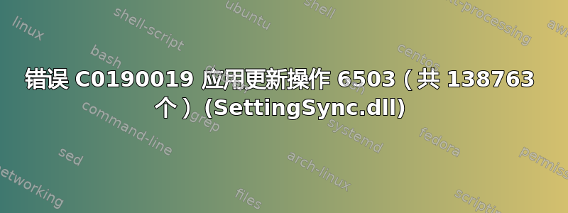 错误 C0190019 应用更新操作 6503（共 138763 个） (SettingSync.dll)